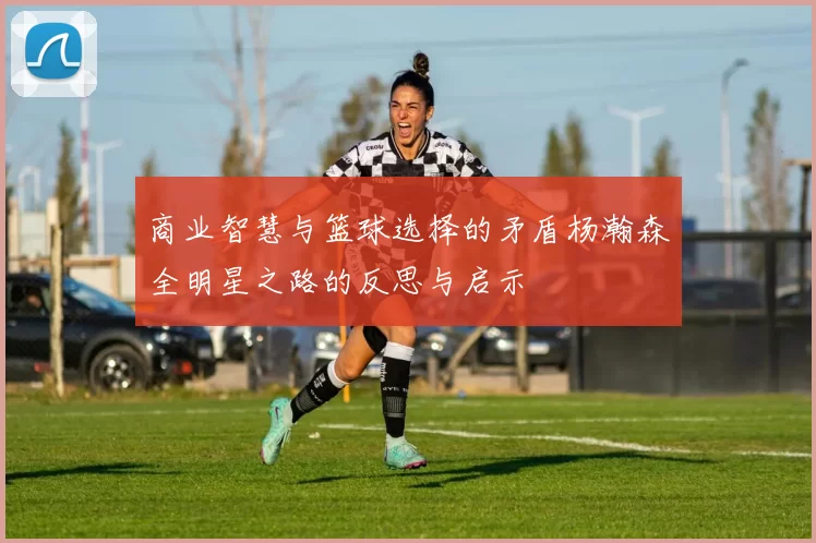 商业智慧与篮球选择的矛盾杨瀚森全明星之路的反思与启示