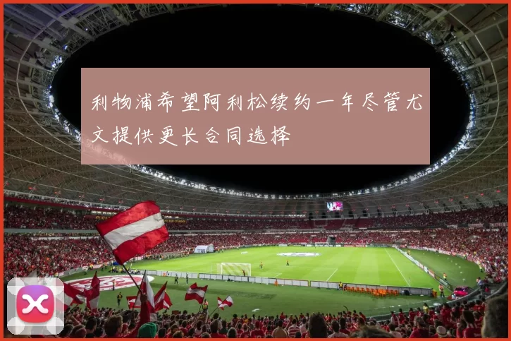 利物浦希望阿利松续约一年尽管尤文提供更长合同选择