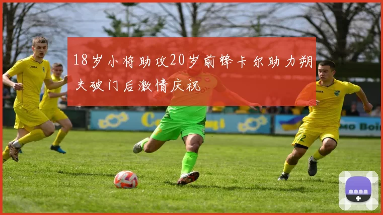 18岁小将助攻20岁前锋卡尔助力朔夫破门后激情庆祝