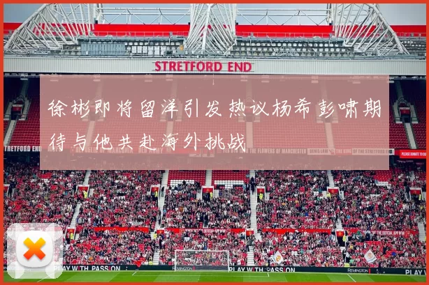徐彬即将留洋引发热议杨希彭啸期待与他共赴海外挑战