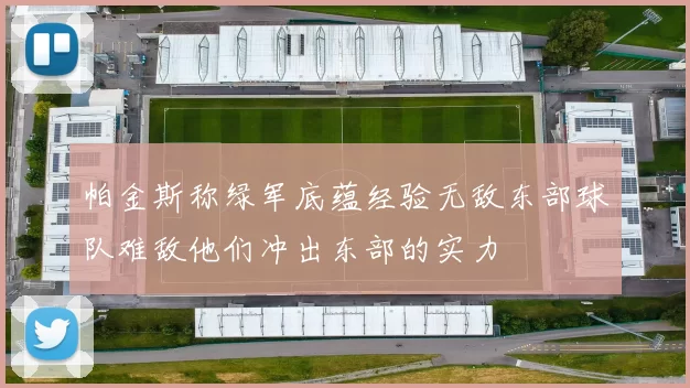 帕金斯称绿军底蕴经验无敌东部球队难敌他们冲出东部的实力