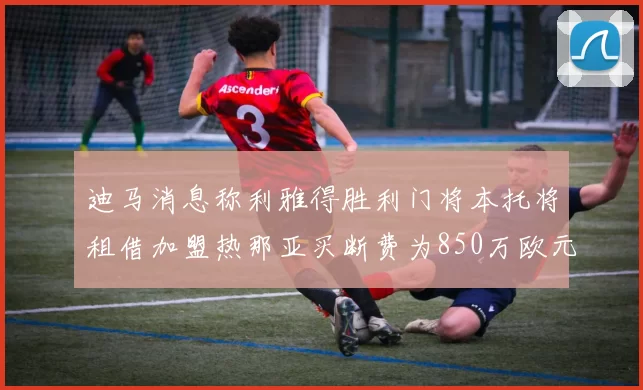 迪马消息称利雅得胜利门将本托将租借加盟热那亚买断费为850万欧元