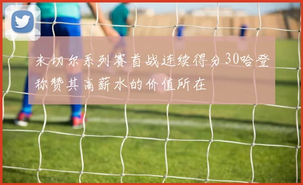 米切尔系列赛首战连续得分30哈登称赞其高薪水的价值所在