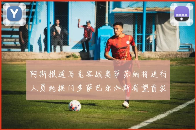 阿斯报道马竞客战奥萨苏纳将进行人员轮换门多萨巴尔加斯有望首发出场