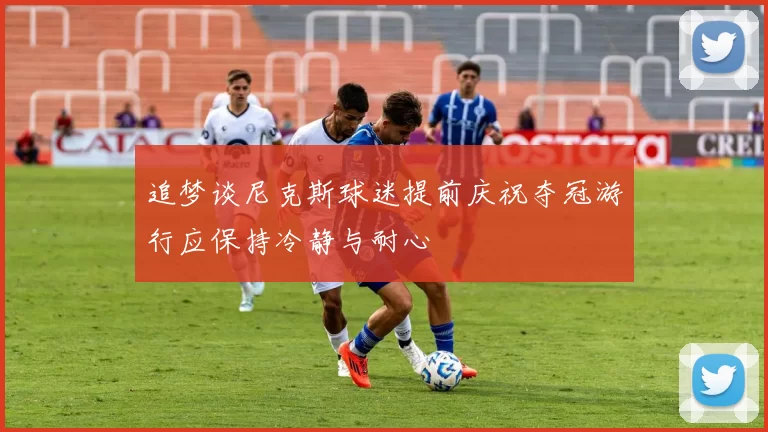 追梦谈尼克斯球迷提前庆祝夺冠游行应保持冷静与耐心