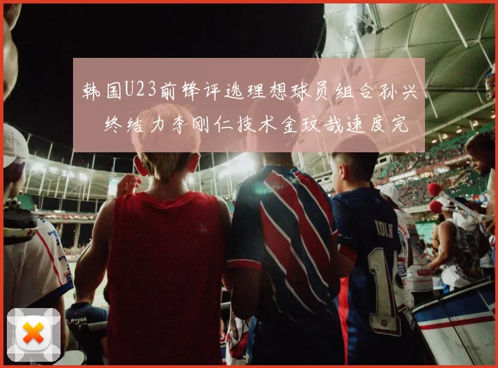 韩国U23前锋评选理想球员组合孙兴慜终结力李刚仁技术金玟哉速度完美融合