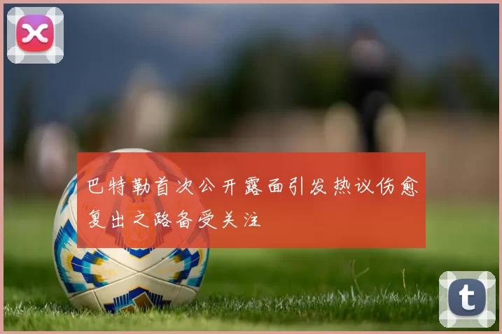 巴特勒首次公开露面引发热议伤愈复出之路备受关注