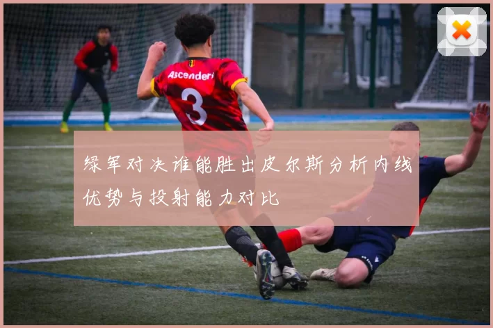 绿军对决谁能胜出皮尔斯分析内线优势与投射能力对比