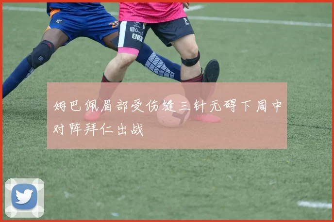 姆巴佩眉部受伤缝三针无碍下周中对阵拜仁出战