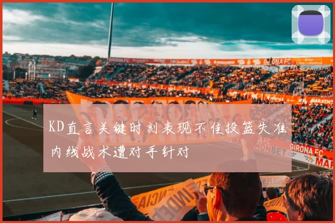 KD直言关键时刻表现不佳投篮失准内线战术遭对手针对