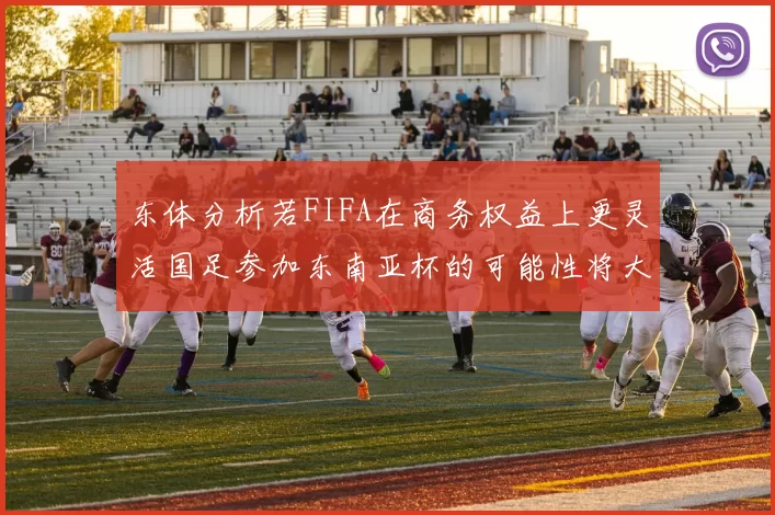 东体分析若FIFA在商务权益上更灵活国足参加东南亚杯的可能性将大增