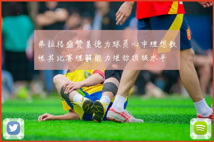 弗拉格盛赞基德为球员心中理想教练其比赛理解能力堪称顶级水平