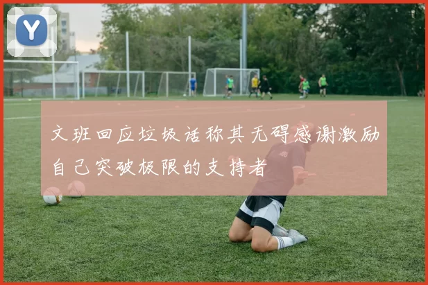 文班回应垃圾话称其无碍感谢激励自己突破极限的支持者