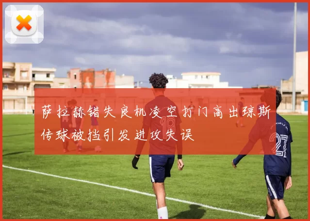 萨拉赫错失良机凌空打门高出琼斯传球被挡引发进攻失误