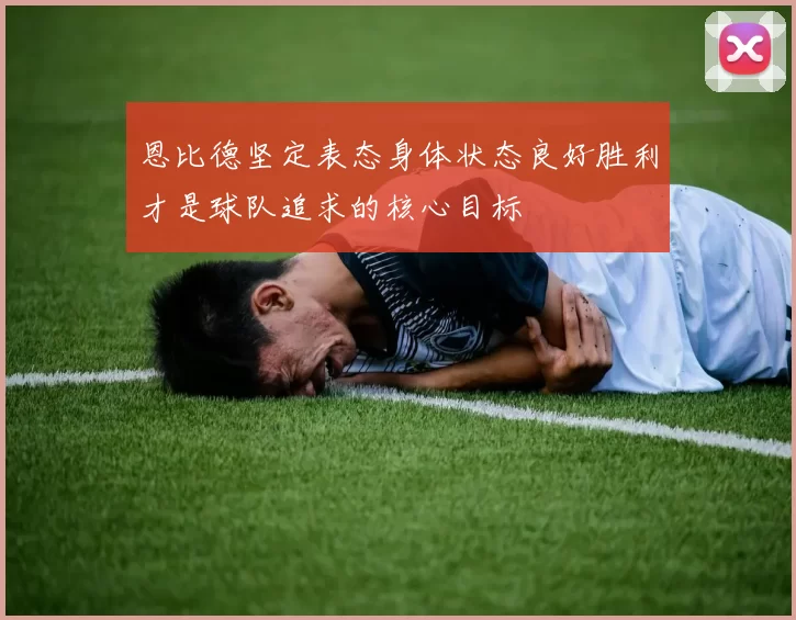 恩比德坚定表态身体状态良好胜利才是球队追求的核心目标