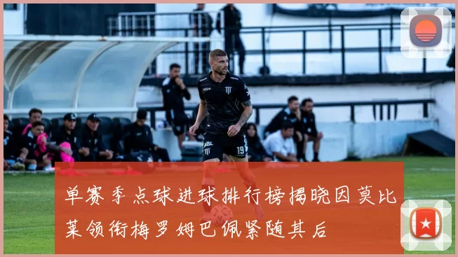 单赛季点球进球排行榜揭晓因莫比莱领衔梅罗姆巴佩紧随其后
