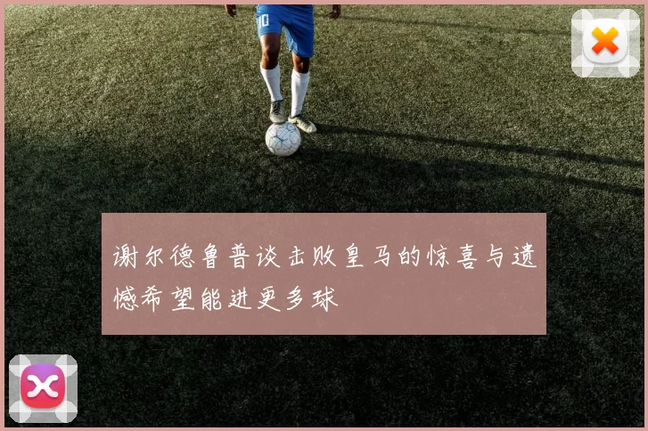 谢尔德鲁普谈击败皇马的惊喜与遗憾希望能进更多球