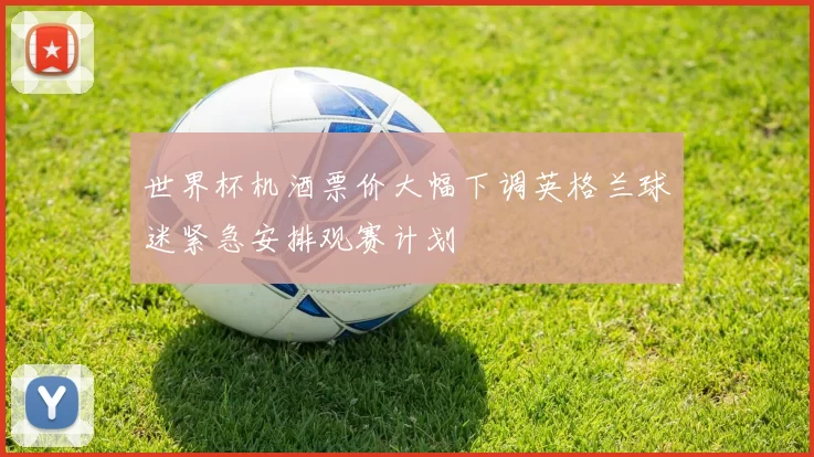 世界杯机酒票价大幅下调英格兰球迷紧急安排观赛计划