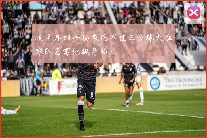 埃奇库姆半场表现不佳三分球失准球队急需他挺身而出