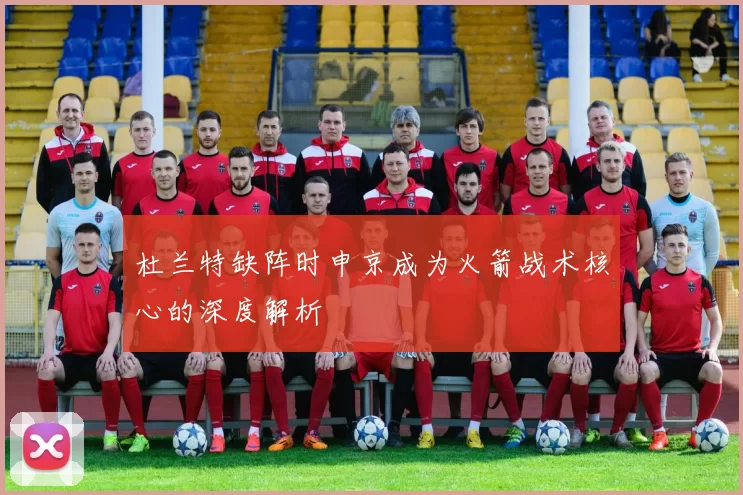 杜兰特缺阵时申京成为火箭战术核心的深度解析