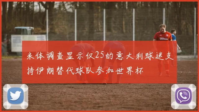 米体调查显示仅25的意大利球迷支持伊朗替代球队参加世界杯