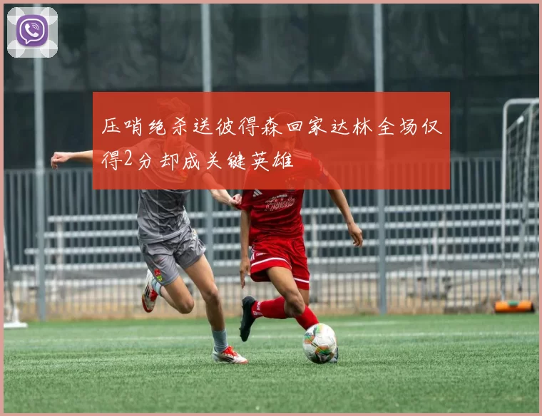 压哨绝杀送彼得森回家达林全场仅得2分却成关键英雄