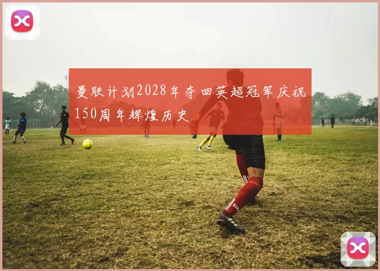 曼联计划2028年夺回英超冠军庆祝150周年辉煌历史
