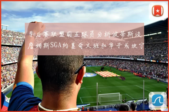季后赛联盟前五球员分析波蒂斯谈詹姆斯SGA约基奇文班和华子或坎宁安