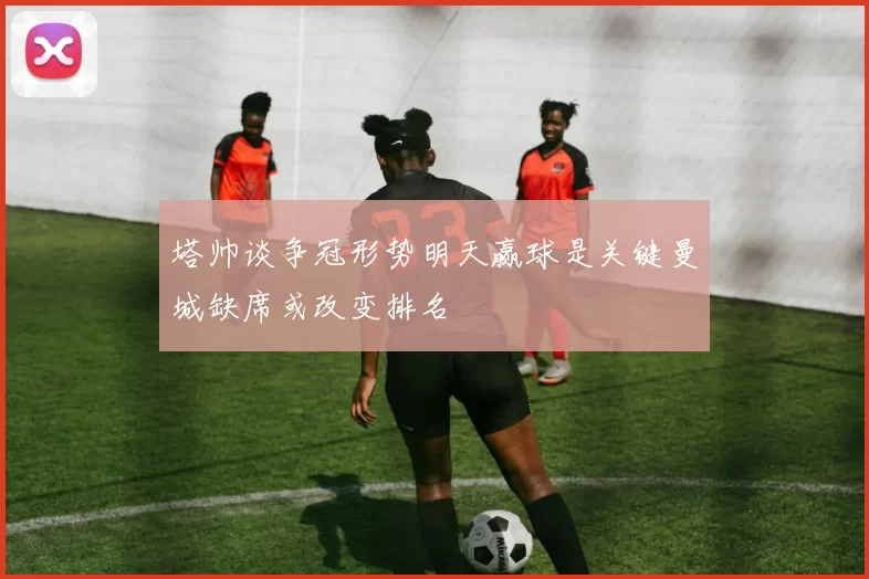 塔帅谈争冠形势明天赢球是关键曼城缺席或改变排名