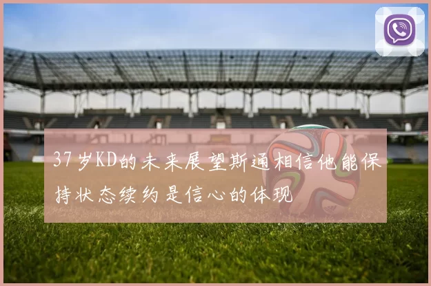 37岁KD的未来展望斯通相信他能保持状态续约是信心的体现