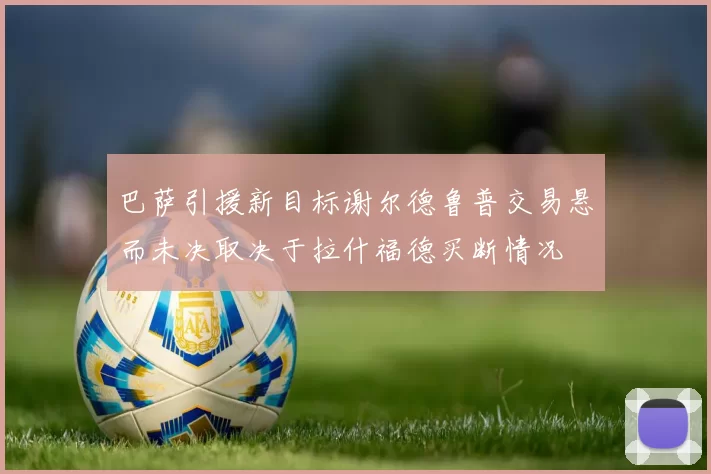 巴萨引援新目标谢尔德鲁普交易悬而未决取决于拉什福德买断情况